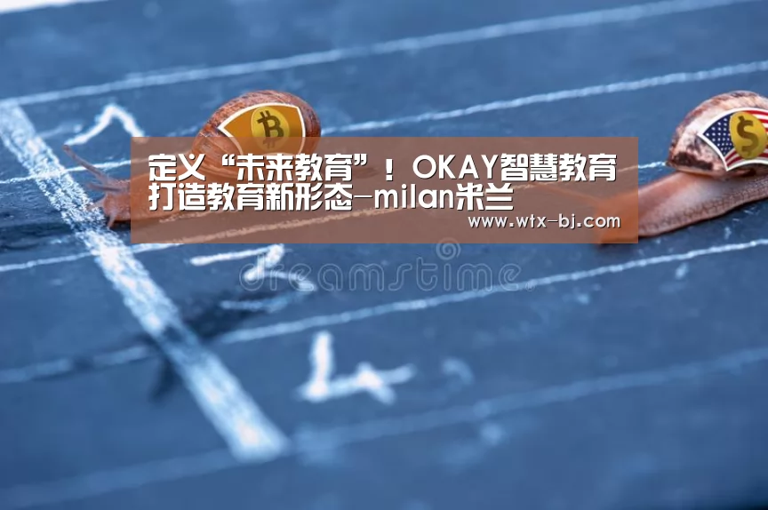 定义“未来教育”!OKAY智慧教育打造教育新形态-milan米兰(图4) 米兰官方网站