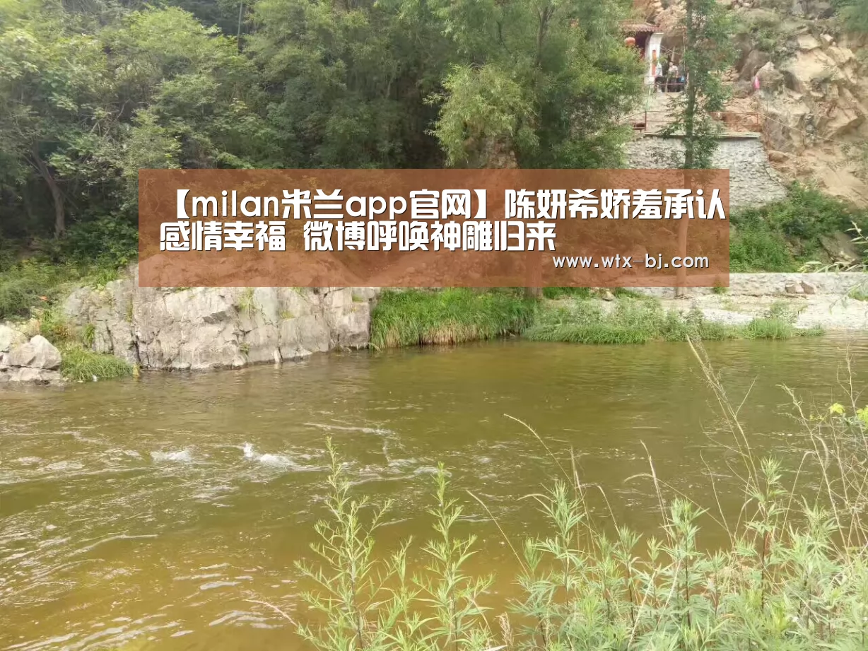 【milan米兰app官网】陈妍希娇羞承认感情幸福 微博呼唤神雕归来(图1) milan米兰app官网