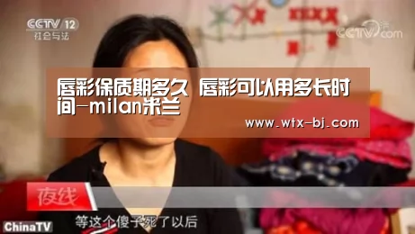 唇彩保质期多久 唇彩可以用多长时间-milan米兰(图1) milan米兰