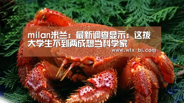 milan米兰:最新调查显示:这拨大学生不到两成想当科学家(图1) 米兰官方网站