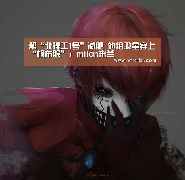 帮“北理工1号”减肥 他给卫星穿上“帆布服”:milan米兰(图1) milan米兰app官网