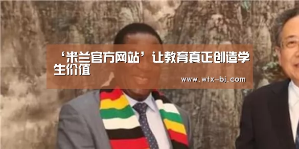 ‘米兰官方网站’让教育真正创造学生价值(图3) milan米兰app官网