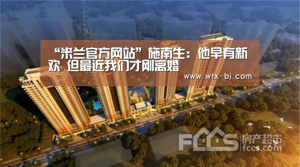 “米兰官方网站”施南生:他早有新欢 但最近我们才刚离婚(图2) milan米兰