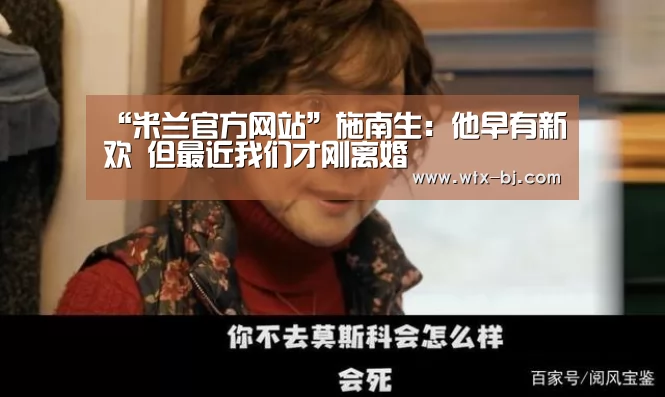 “米兰官方网站”施南生:他早有新欢 但最近我们才刚离婚(图4) milan米兰