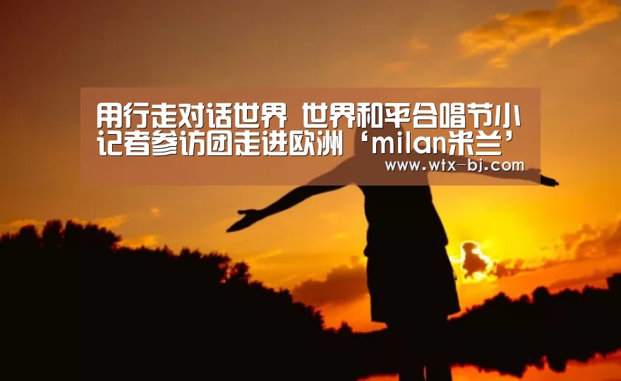 用行走对话世界 世界和平合唱节小记者参访团走进欧洲‘milan米兰’(图2) milan米兰