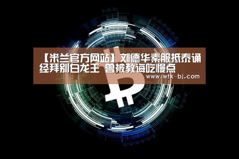 【米兰官方网站】刘德华素服抵泰诵经拜别白龙王 曾被教诲吃慢点(图2) 米兰官方网站