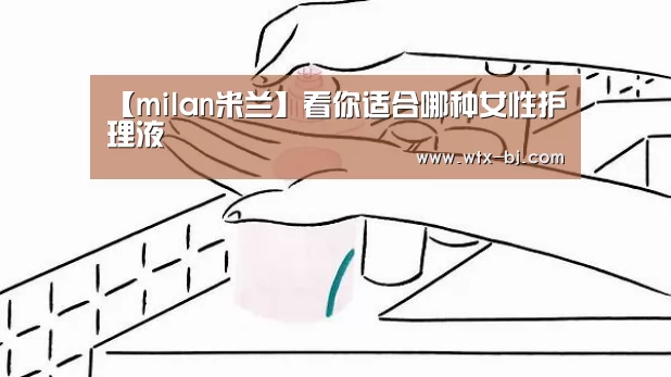 【milan米兰】看你适合哪种女性护理液(图1) milan米兰app官网
