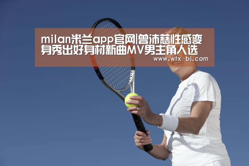 milan米兰app官网|曾沛慈性感变身秀出好身材新曲MV男主角人选引发热议(图3) milan米兰